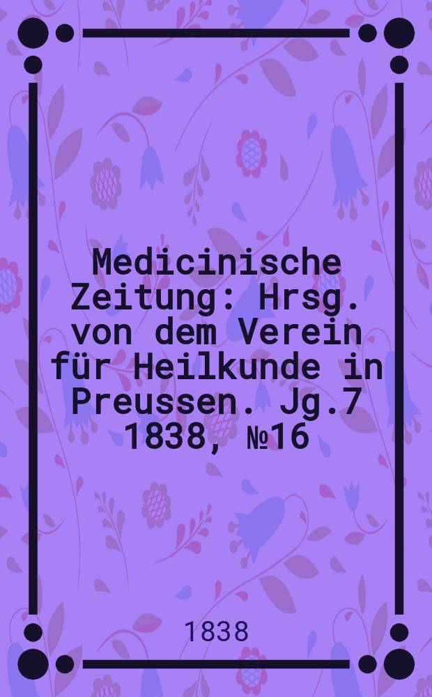Medicinische Zeitung : Hrsg. von dem Verein für Heilkunde in Preussen. Jg.7 1838, №16