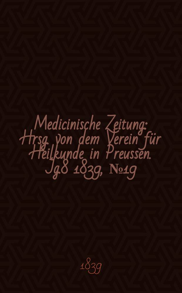 Medicinische Zeitung : Hrsg. von dem Verein für Heilkunde in Preussen. Jg.8 1839, №19