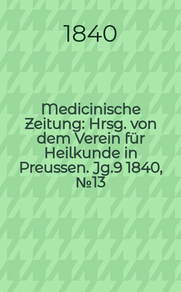 Medicinische Zeitung : Hrsg. von dem Verein für Heilkunde in Preussen. Jg.9 1840, №13
