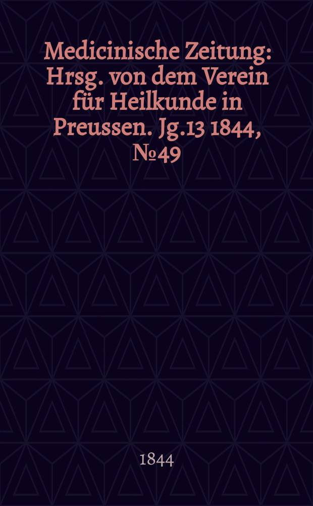 Medicinische Zeitung : Hrsg. von dem Verein f&uuml;r Heilkunde in Preussen. Jg.13 1844, №49