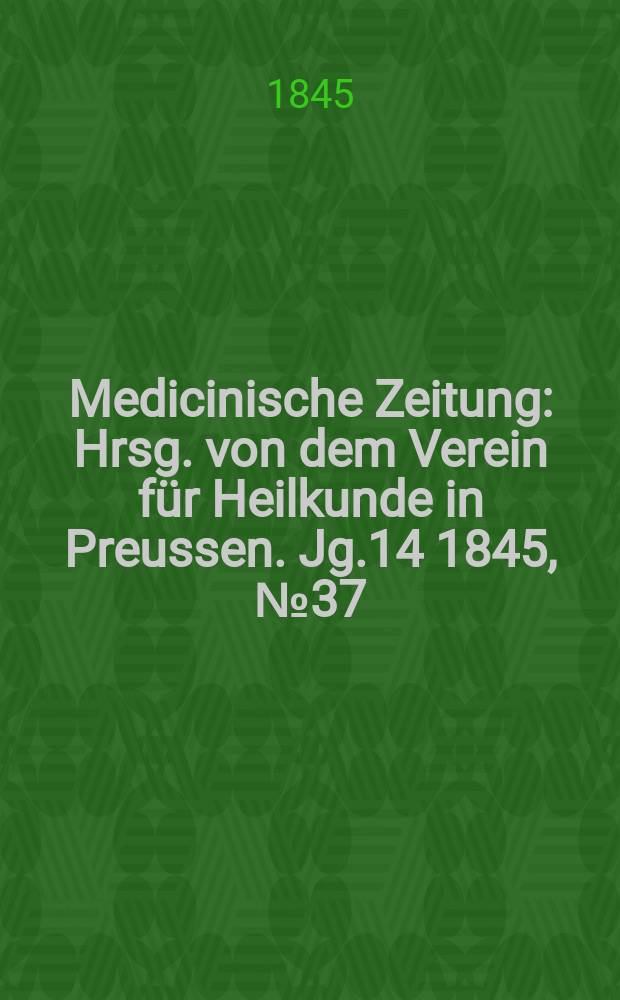 Medicinische Zeitung : Hrsg. von dem Verein f&uuml;r Heilkunde in Preussen. Jg.14 1845, №37