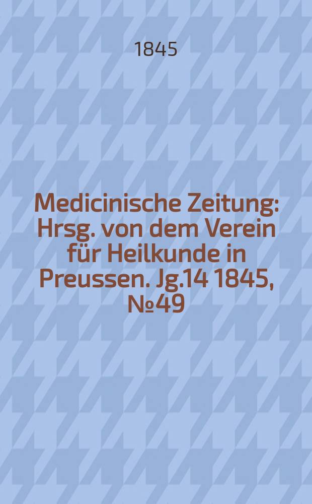Medicinische Zeitung : Hrsg. von dem Verein f&uuml;r Heilkunde in Preussen. Jg.14 1845, №49