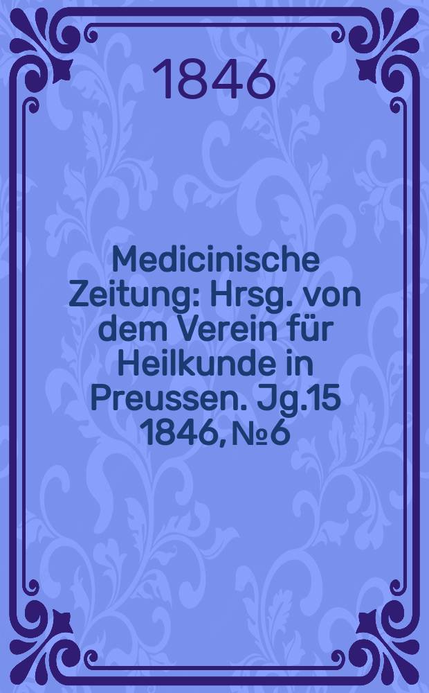 Medicinische Zeitung : Hrsg. von dem Verein f&uuml;r Heilkunde in Preussen. Jg.15 1846, №6