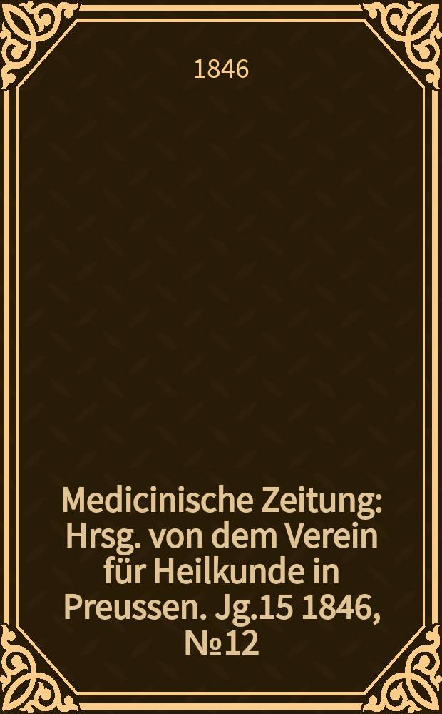 Medicinische Zeitung : Hrsg. von dem Verein für Heilkunde in Preussen. Jg.15 1846, №12