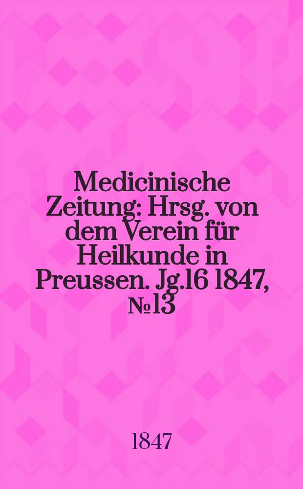 Medicinische Zeitung : Hrsg. von dem Verein für Heilkunde in Preussen. Jg.16 1847, №13