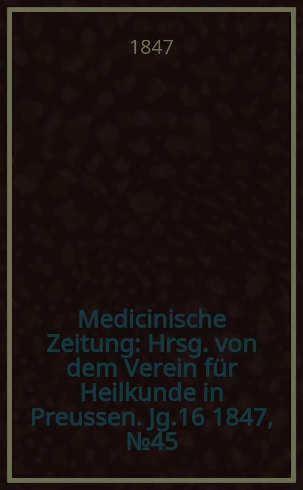 Medicinische Zeitung : Hrsg. von dem Verein f&uuml;r Heilkunde in Preussen. Jg.16 1847, №45