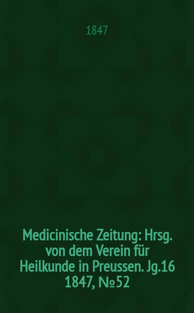 Medicinische Zeitung : Hrsg. von dem Verein f&uuml;r Heilkunde in Preussen. Jg.16 1847, №52