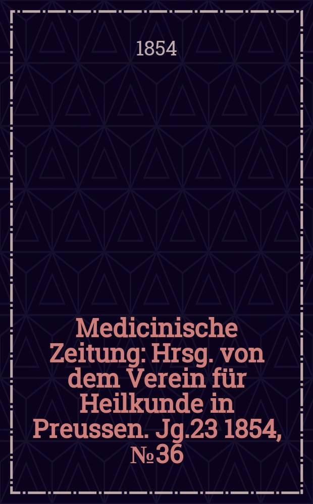 Medicinische Zeitung : Hrsg. von dem Verein f&uuml;r Heilkunde in Preussen. Jg.23 1854, №36