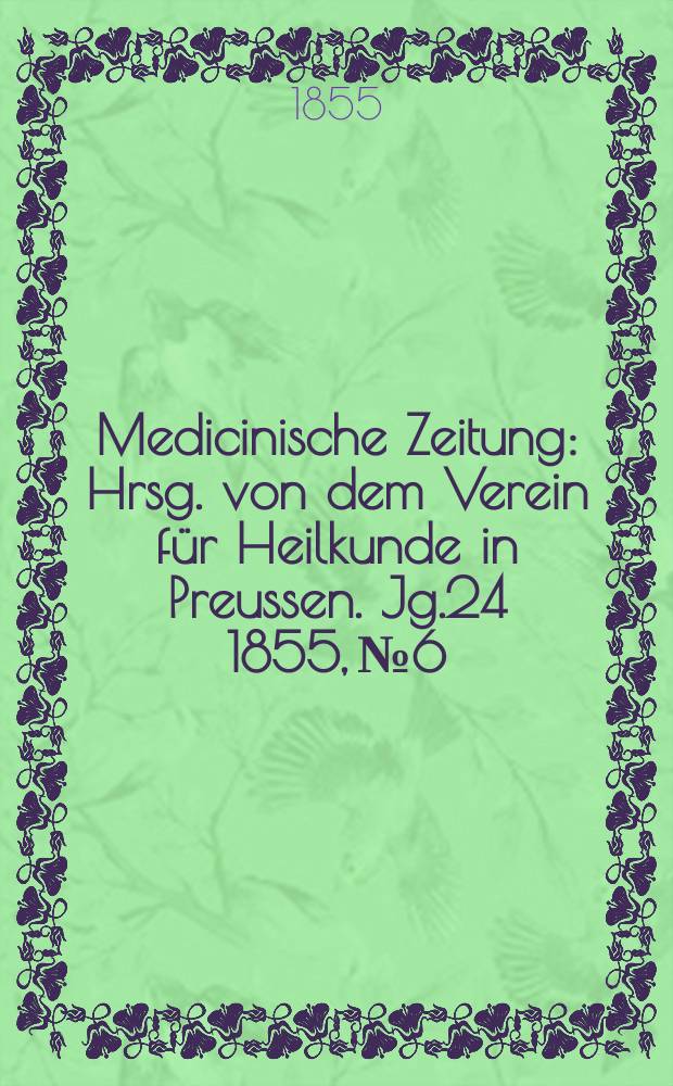 Medicinische Zeitung : Hrsg. von dem Verein f&uuml;r Heilkunde in Preussen. Jg.24 1855, №6