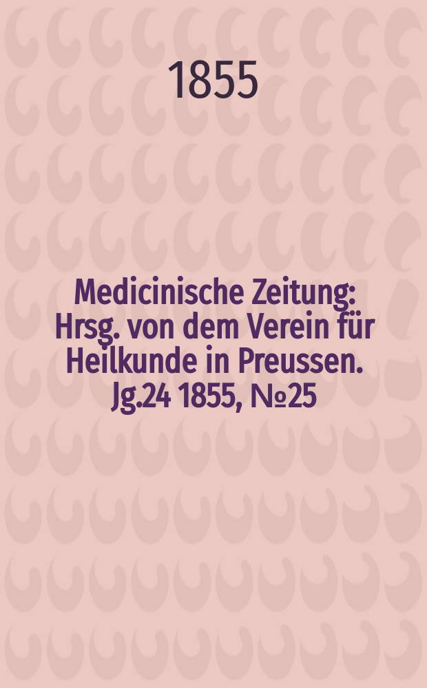 Medicinische Zeitung : Hrsg. von dem Verein für Heilkunde in Preussen. Jg.24 1855, №25
