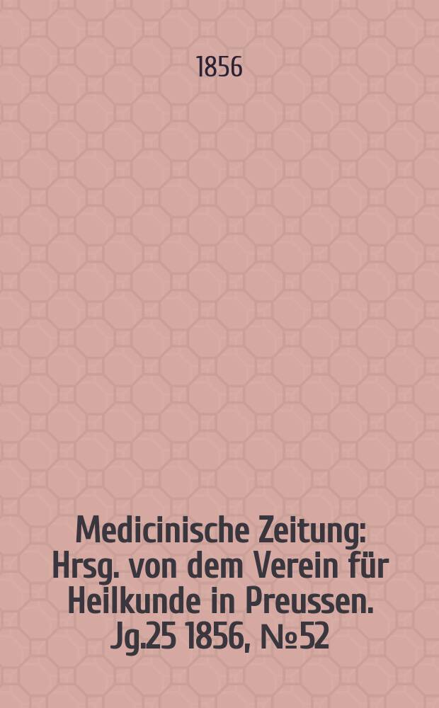 Medicinische Zeitung : Hrsg. von dem Verein f&uuml;r Heilkunde in Preussen. Jg.25 1856, №52
