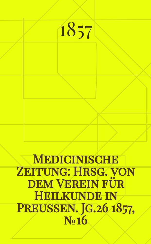 Medicinische Zeitung : Hrsg. von dem Verein f&uuml;r Heilkunde in Preussen. Jg.26 1857, №16