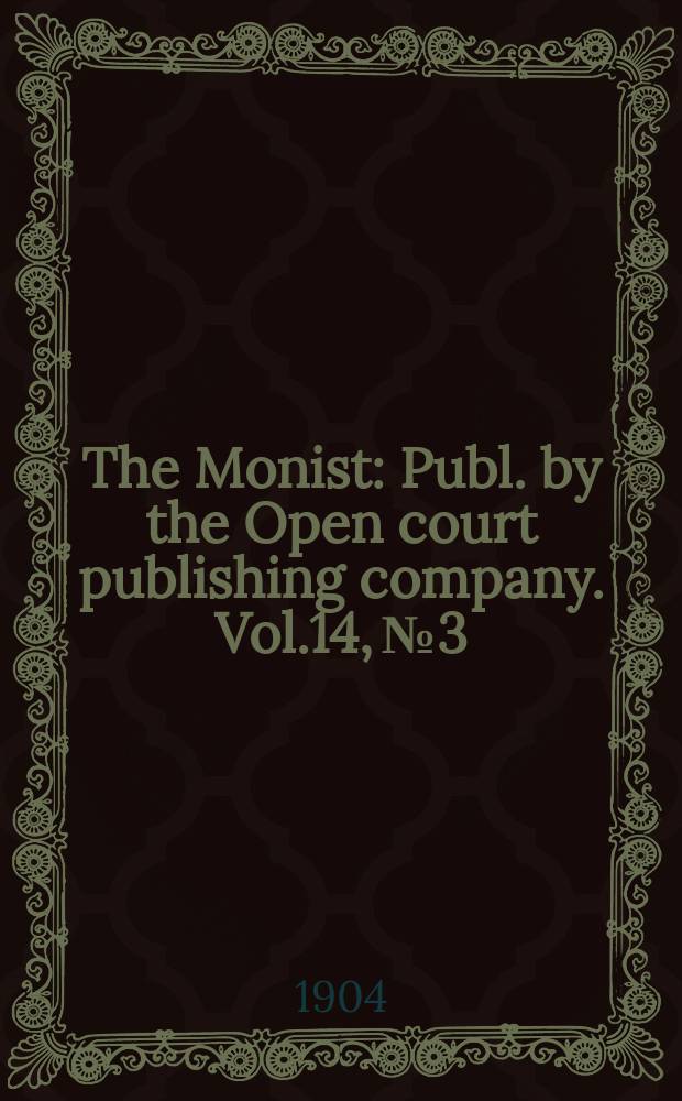 The Monist : Publ. by the Open court publishing company. Vol.14, №3