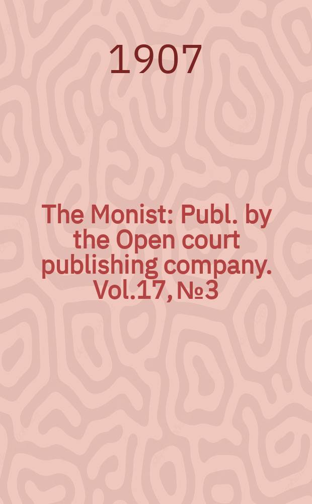 The Monist : Publ. by the Open court publishing company. Vol.17, №3