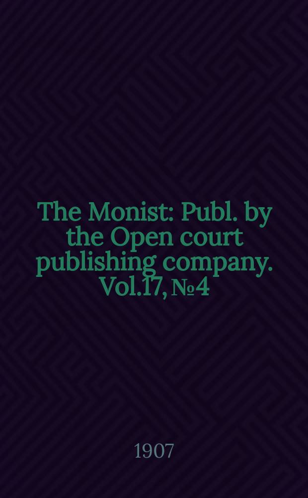 The Monist : Publ. by the Open court publishing company. Vol.17, №4