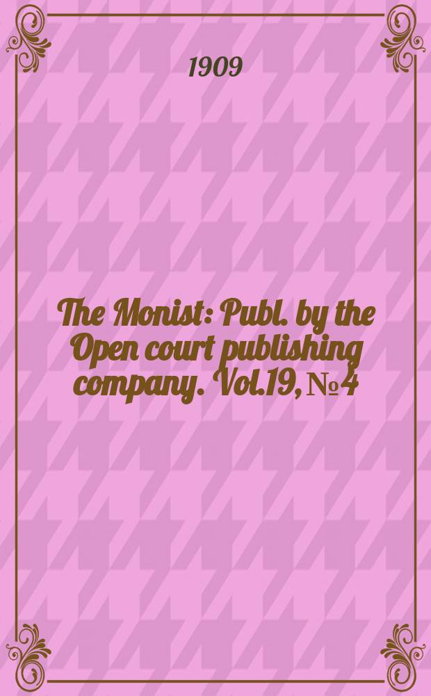 The Monist : Publ. by the Open court publishing company. Vol.19, №4