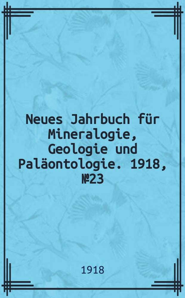 Neues Jahrbuch f&uuml;r Mineralogie , Geologie und Pal&auml;ontologie. 1918, №23