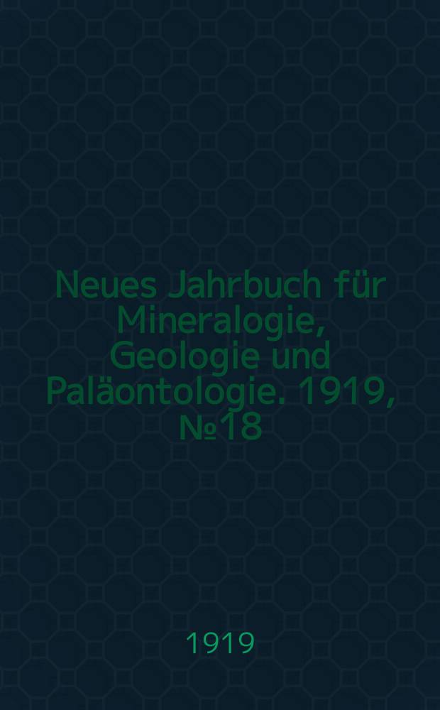 Neues Jahrbuch f&uuml;r Mineralogie , Geologie und Pal&auml;ontologie. 1919, №18