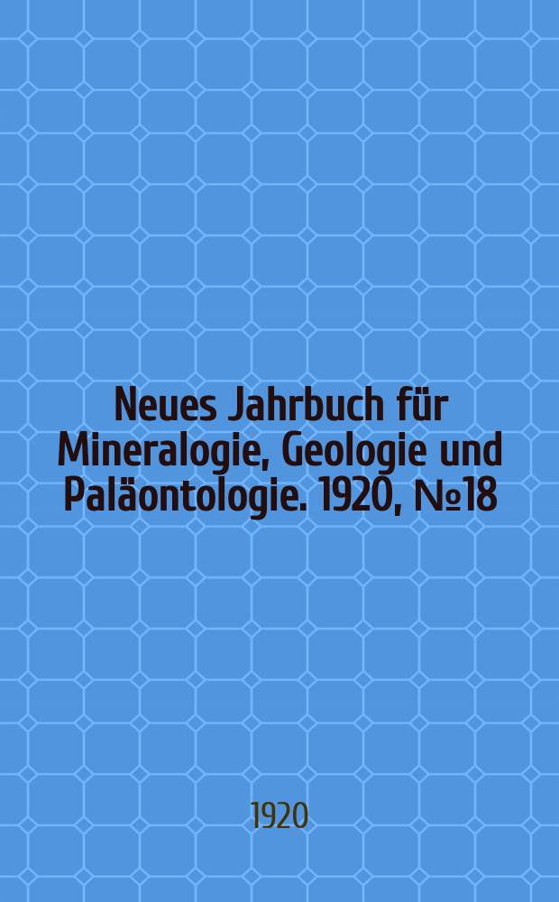 Neues Jahrbuch f&uuml;r Mineralogie , Geologie und Pal&auml;ontologie. 1920, №18