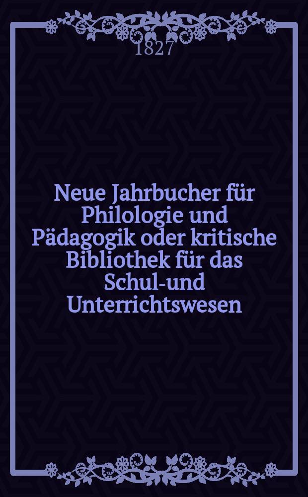 Neue Jahrbucher f&uuml;r Philologie und P&auml;dagogik oder kritische Bibliothek f&uuml;r das Schul-und Unterrichtswesen : In Verbindung mit einem Verein von Gelehrten. Jg.2 1827, Bd.3(1), H.2