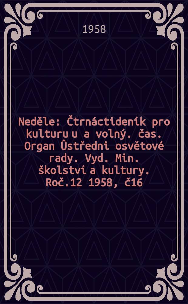 Neděle : Čtrn&aacute;ctiden&iacute;k pro kulturu u a voln&yacute;. čas. Organ &Ucirc;středni osvětov&eacute; rady. Vyd. Min. &scaron;kolstv&iacute; a kultury. Roč.12 1958, č16