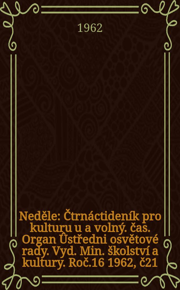 Neděle : Čtrnáctideník pro kulturu u a volný. čas. Organ Ûstředni osvětové rady. Vyd. Min. školství a kultury. Roč.16 1962, č21
