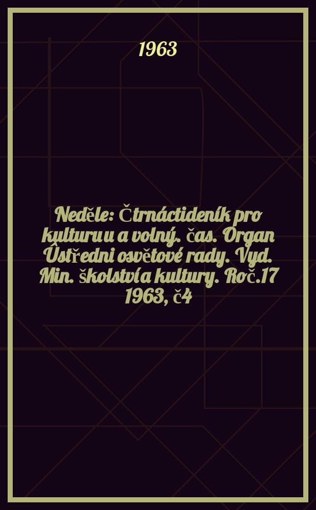Neděle : Čtrnáctideník pro kulturu u a volný. čas. Organ Ûstředni osvětové rady. Vyd. Min. školství a kultury. Roč.17 1963, č4