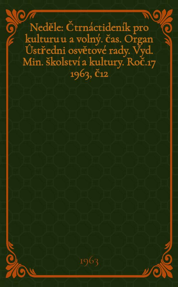 Neděle : Čtrnáctideník pro kulturu u a volný. čas. Organ Ûstředni osvětové rady. Vyd. Min. školství a kultury. Roč.17 1963, č12