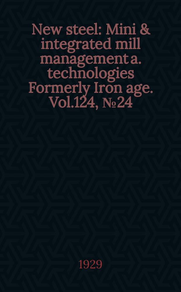 New steel : Mini & integrated mill management a. technologies [Formerly] Iron age. Vol.124, №24