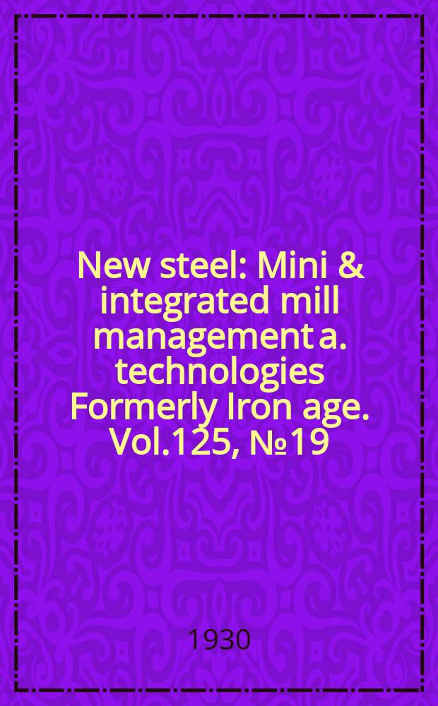 New steel : Mini & integrated mill management a. technologies [Formerly] Iron age. Vol.125, №19