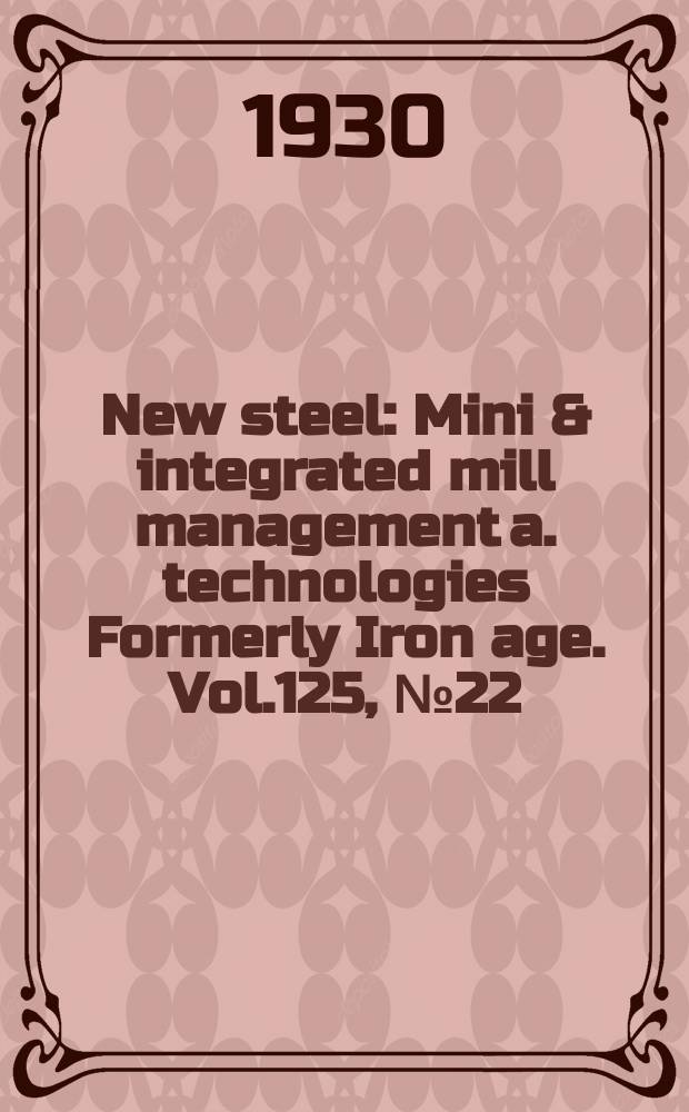New steel : Mini & integrated mill management a. technologies [Formerly] Iron age. Vol.125, №22