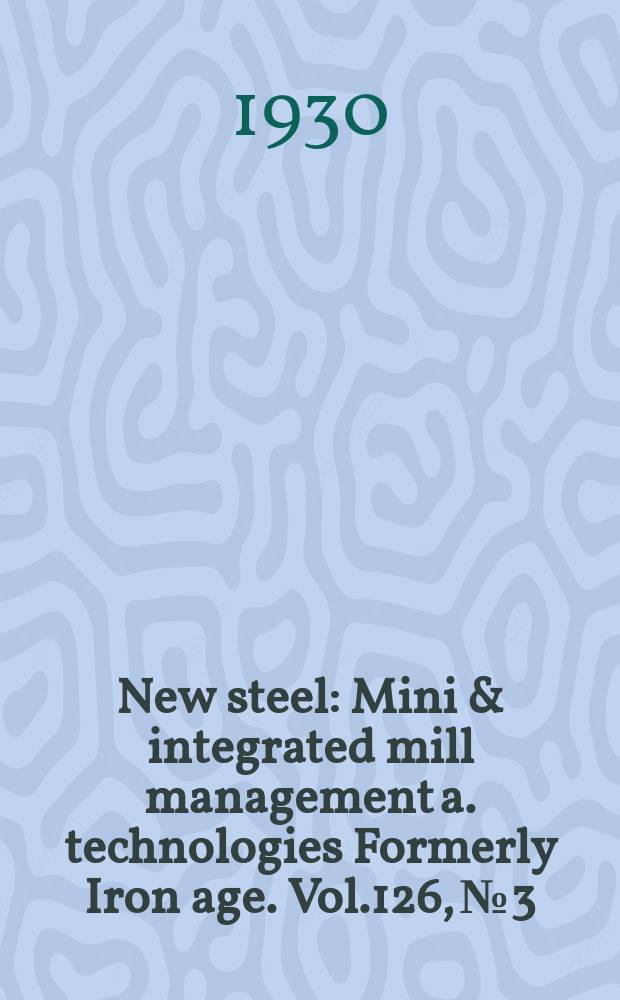 New steel : Mini & integrated mill management a. technologies [Formerly] Iron age. Vol.126, №3