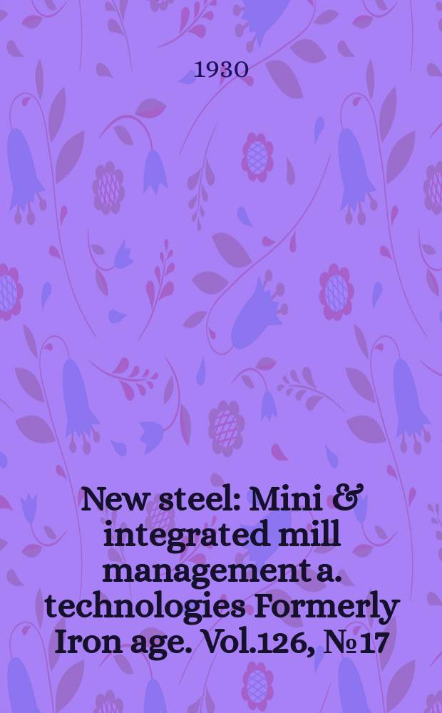 New steel : Mini & integrated mill management a. technologies [Formerly] Iron age. Vol.126, №17