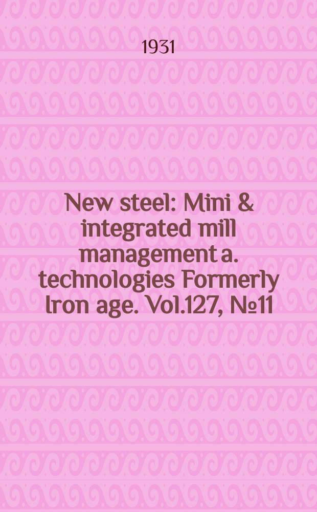 New steel : Mini & integrated mill management a. technologies [Formerly] Iron age. Vol.127, №11