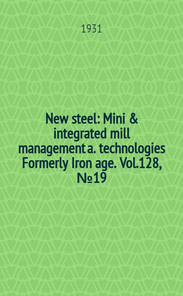 New steel : Mini & integrated mill management a. technologies [Formerly] Iron age. Vol.128, №19