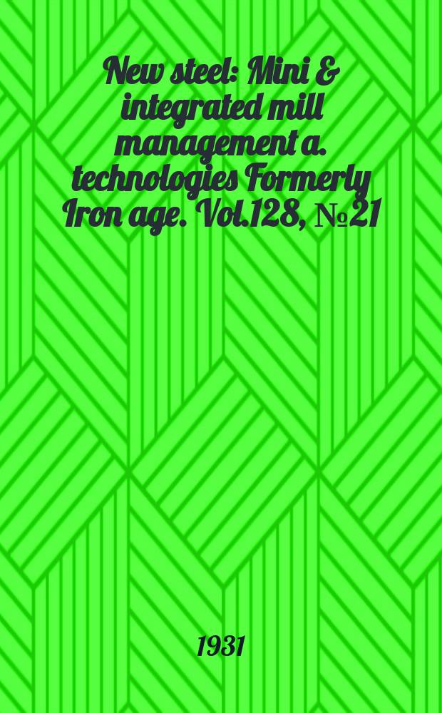 New steel : Mini & integrated mill management a. technologies [Formerly] Iron age. Vol.128, №21