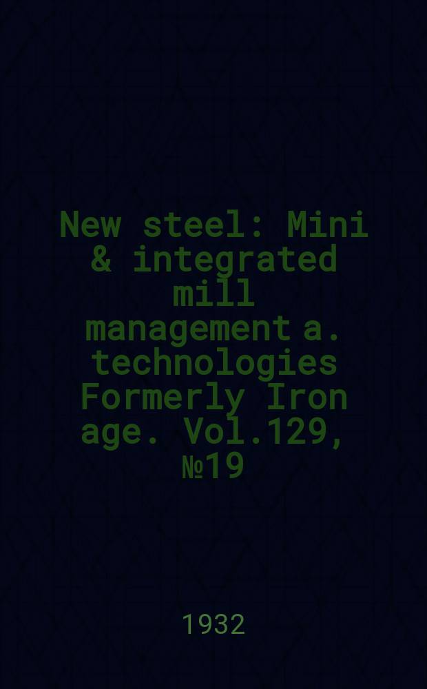 New steel : Mini & integrated mill management a. technologies [Formerly] Iron age. Vol.129, №19