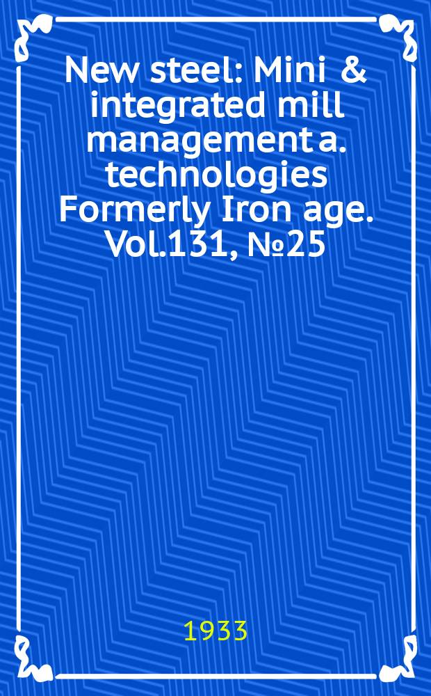 New steel : Mini & integrated mill management a. technologies [Formerly] Iron age. Vol.131, №25
