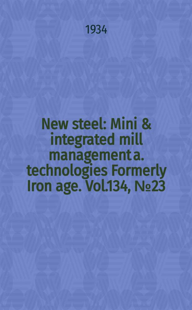 New steel : Mini & integrated mill management a. technologies [Formerly] Iron age. Vol.134, №23