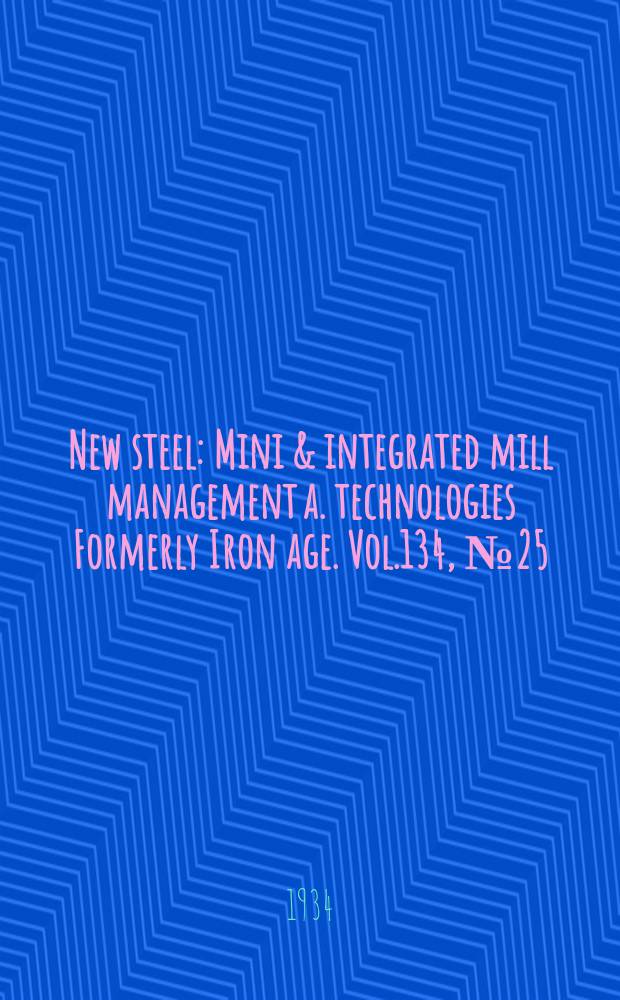 New steel : Mini & integrated mill management a. technologies [Formerly] Iron age. Vol.134, №25