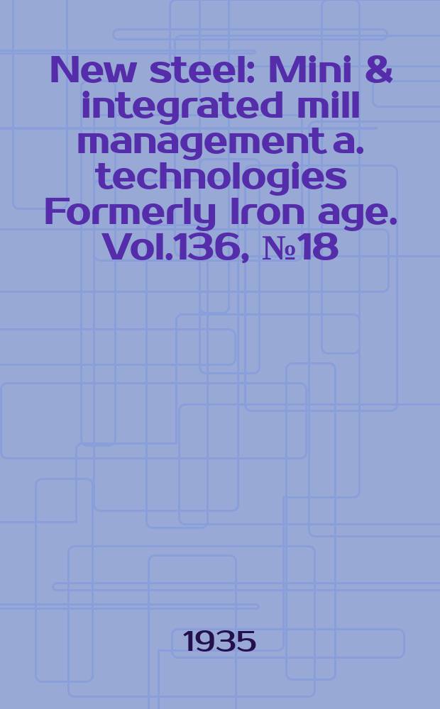 New steel : Mini & integrated mill management a. technologies [Formerly] Iron age. Vol.136, №18