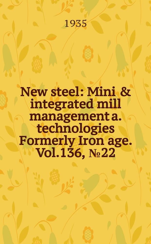 New steel : Mini & integrated mill management a. technologies [Formerly] Iron age. Vol.136, №22