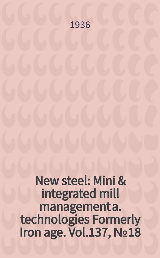 New steel : Mini & integrated mill management a. technologies [Formerly] Iron age. Vol.137, №18
