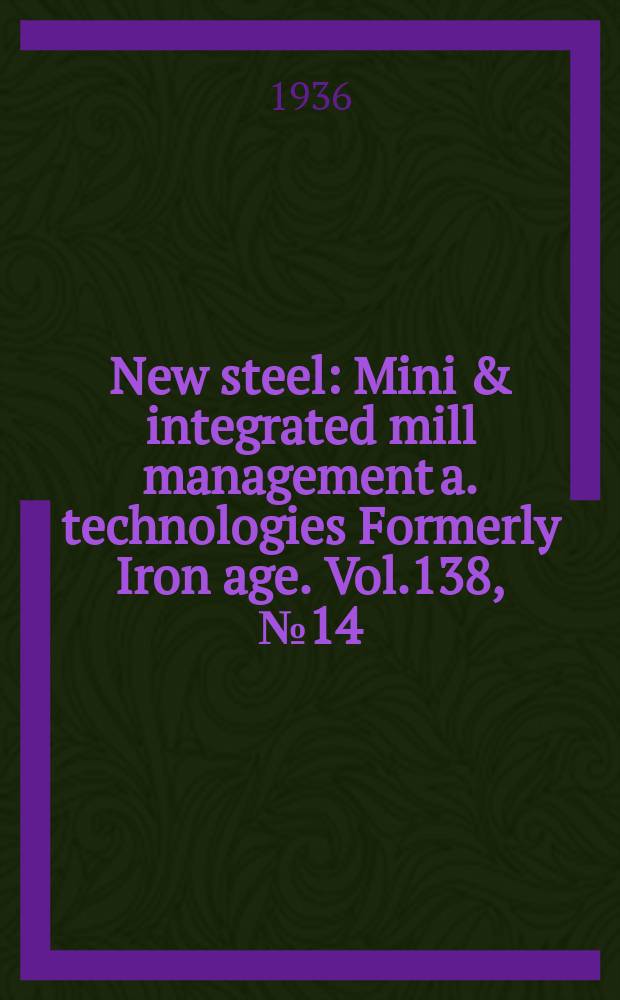 New steel : Mini & integrated mill management a. technologies [Formerly] Iron age. Vol.138, №14