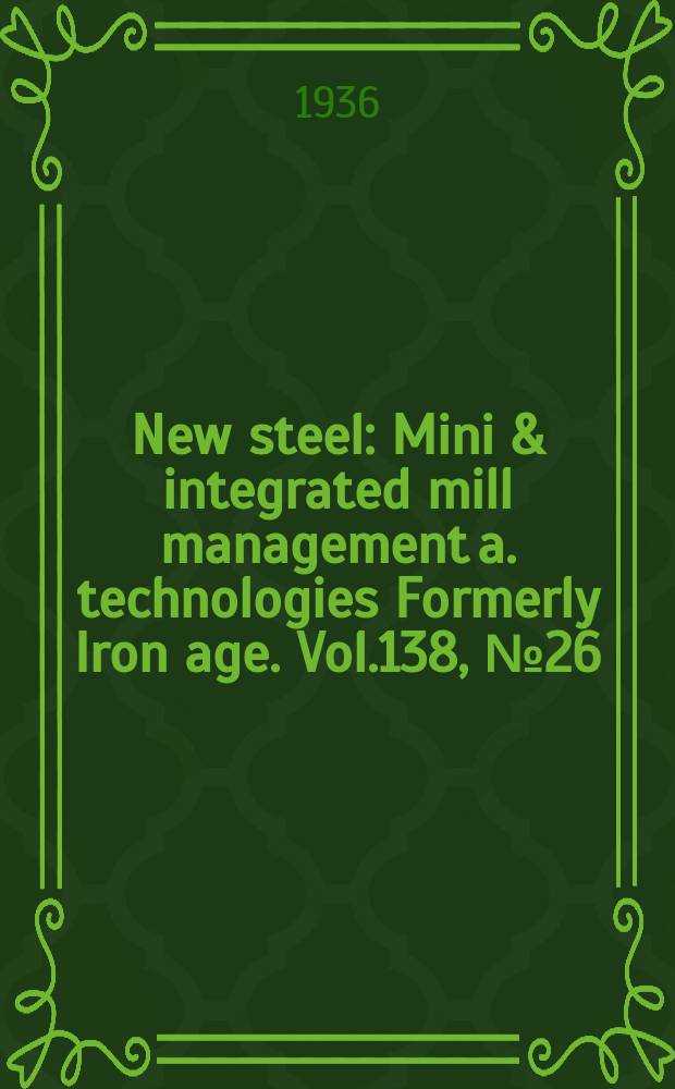 New steel : Mini & integrated mill management a. technologies [Formerly] Iron age. Vol.138, №26