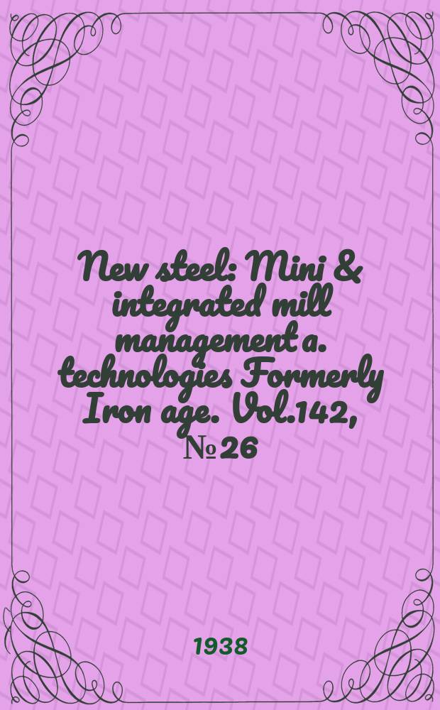 New steel : Mini & integrated mill management a. technologies [Formerly] Iron age. Vol.142, №26