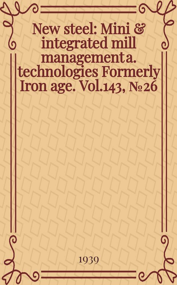 New steel : Mini & integrated mill management a. technologies [Formerly] Iron age. Vol.143, №26