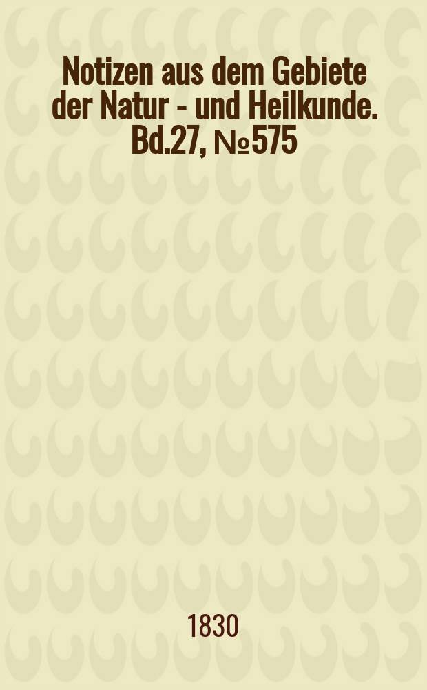 Notizen aus dem Gebiete der Natur - und Heilkunde. Bd.27, №575