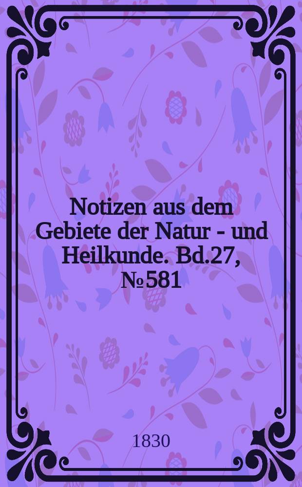 Notizen aus dem Gebiete der Natur - und Heilkunde. Bd.27, №581