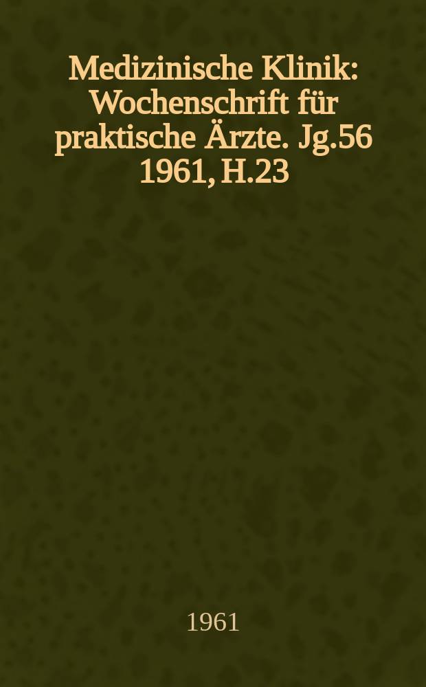 Medizinische Klinik : Wochenschrift f&uuml;r praktische &Auml;rzte. Jg.56 1961, H.23